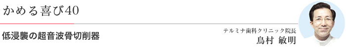 かめる喜び40 低浸襲の超音波骨切削器 テルミナ歯科クリニック院長 鳥村 敏明