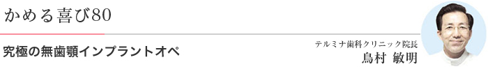 かめる喜び80 究極の無歯顎インプラントオペ テルミナ歯科クリニック院長 鳥村 敏明