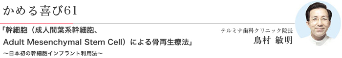 かめる喜び61 「幹細胞(成人間葉系幹細胞、Adult Mesenchymal Stem Cell)による骨再生療法」~日本初の幹細胞インプラント利用法~ テルミナ歯科クリニック院長 鳥村 敏明