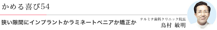 かめる喜び54 狭い隙間にインプラントかラミネートベニアか矯正か