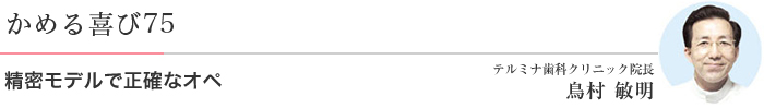 かめる喜び75 精密モデルで正確なオペ テルミナ歯科クリニック院長 鳥村 敏明