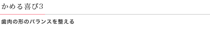 かめる喜び3 歯肉の形のバランス整える