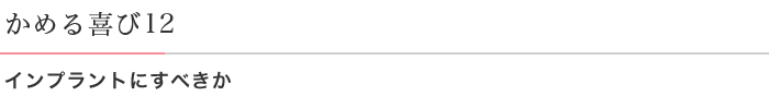 かめる喜び12 インプラントにすべきか