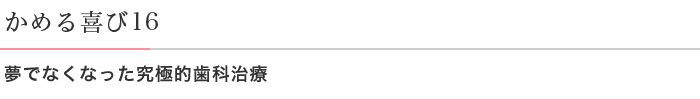 かめる喜び16 夢でなくなった究極的歯科治療