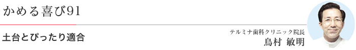 かめる喜び91 土台とぴったり適合 テルミナ歯科クリニック院長 鳥村 敏明