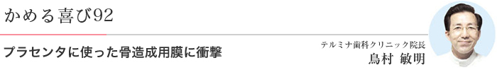 かめる喜び92 プラセンタ使った骨造成用膜に衝撃 テルミナ歯科クリニック院長 鳥村 敏明