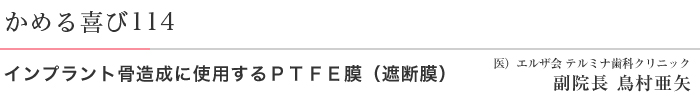 かめる喜び114 インプラント骨造成に使用するＰＴＦＥ膜（遮断膜） 医）エルザ会 テルミナ歯科クリニック 副院長 鳥村亜矢