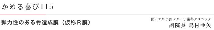 かめる喜び115 弾力性のある骨造成膜（仮称Ｒ膜） 医）エルザ会　テルミナ歯科クリニック 副院長　鳥村亜矢