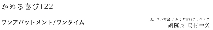 かめる喜び122 ワンアバットメント/ワンタイム 医)エルザ会 テルミナ歯科クリニック 副院長 鳥村亜矢
