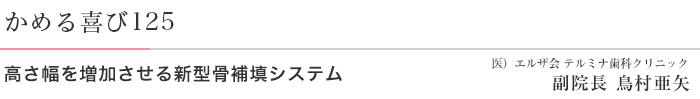 かめる喜び125 高さ幅を増加させる新型骨補填システム 医)エルザ会 テルミナ歯科クリニック 副院長 鳥村亜矢