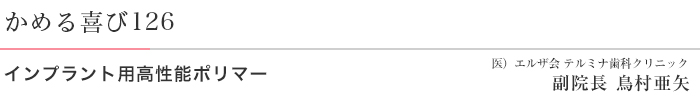 かめる喜び126 インプラント用高性能ポリマー 医）エルザ会 テルミナ歯科クリニック 副院長 鳥村亜矢