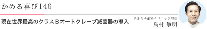 現在世界最高のクラスＢオートクレーブ滅菌器の導入 医）エルザ会 テルミナ歯科クリニック 院長　鳥村敏明