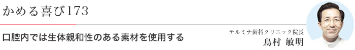 口腔内では生体親和性のある素材を使用する 医)エルザ会 テルミナ歯科クリニック 院長 鳥村敏明