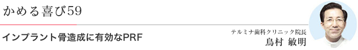 かめる喜び59 インプラント骨造成に有効なPRF テルミナ歯科クリニック院長 鳥村 敏明