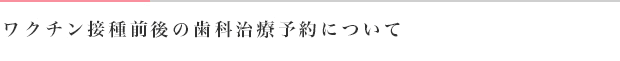 ワクチン接種前後の歯科治療予約について