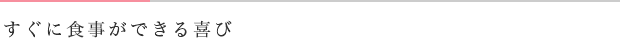 すぐに食事ができる喜び