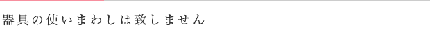 器具の使いまわしは致しません