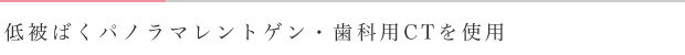 低被ばくパノラマレントゲン・歯科用CTを使用